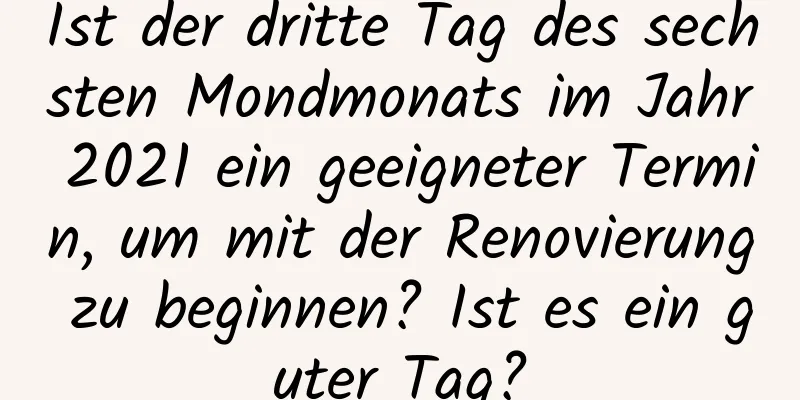 Ist der dritte Tag des sechsten Mondmonats im Jahr 2021 ein geeigneter Termin, um mit der Renovierung zu beginnen? Ist es ein guter Tag?