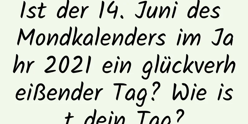 Ist der 14. Juni des Mondkalenders im Jahr 2021 ein glückverheißender Tag? Wie ist dein Tag?