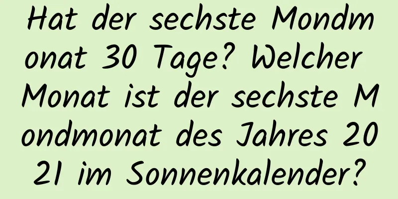 Hat der sechste Mondmonat 30 Tage? Welcher Monat ist der sechste Mondmonat des Jahres 2021 im Sonnenkalender?