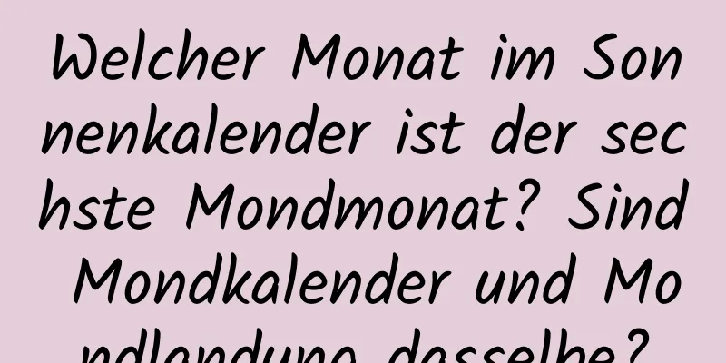 Welcher Monat im Sonnenkalender ist der sechste Mondmonat? Sind Mondkalender und Mondlandung dasselbe?