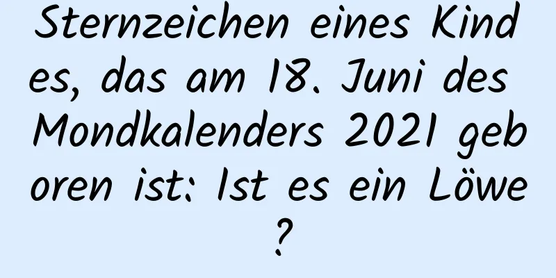 Sternzeichen eines Kindes, das am 18. Juni des Mondkalenders 2021 geboren ist: Ist es ein Löwe?