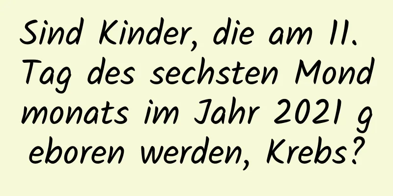 Sind Kinder, die am 11. Tag des sechsten Mondmonats im Jahr 2021 geboren werden, Krebs?