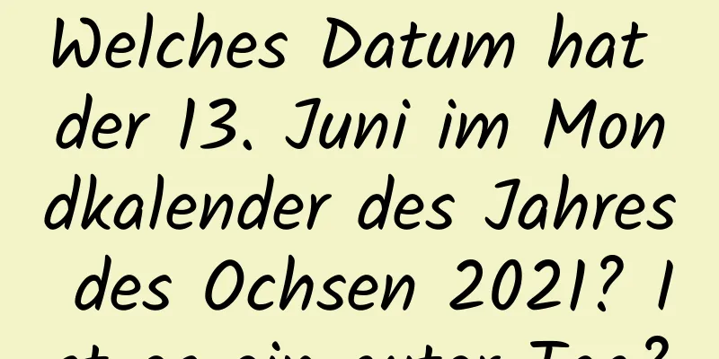 Welches Datum hat der 13. Juni im Mondkalender des Jahres des Ochsen 2021? Ist es ein guter Tag?