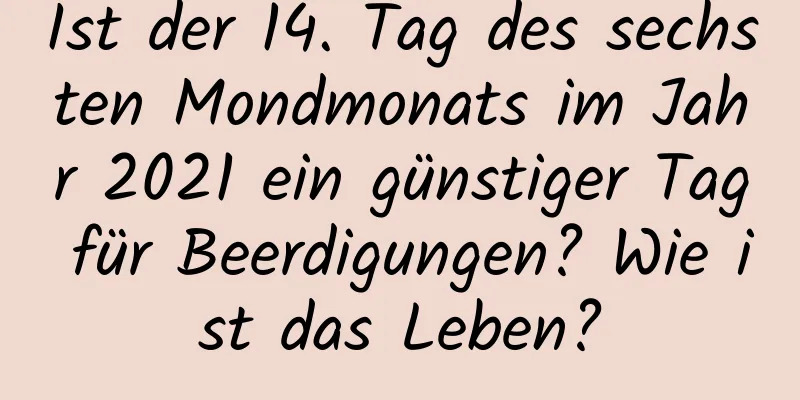 Ist der 14. Tag des sechsten Mondmonats im Jahr 2021 ein günstiger Tag für Beerdigungen? Wie ist das Leben?