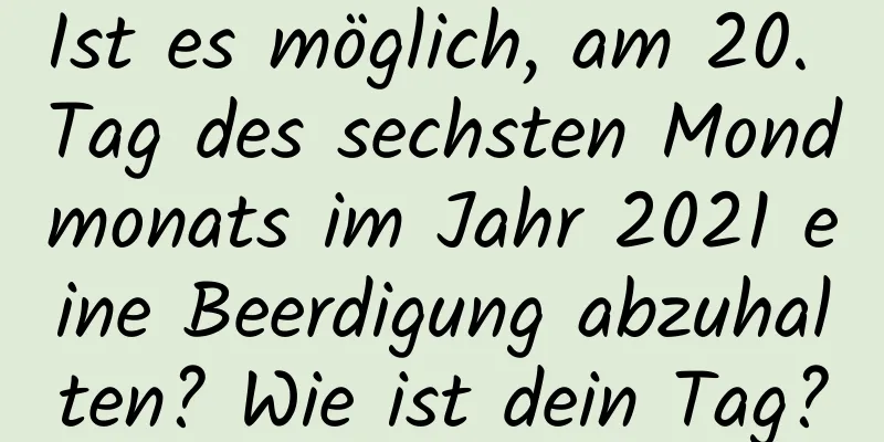 Ist es möglich, am 20. Tag des sechsten Mondmonats im Jahr 2021 eine Beerdigung abzuhalten? Wie ist dein Tag?