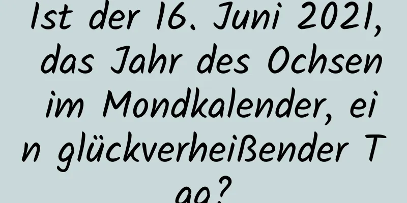 Ist der 16. Juni 2021, das Jahr des Ochsen im Mondkalender, ein glückverheißender Tag?