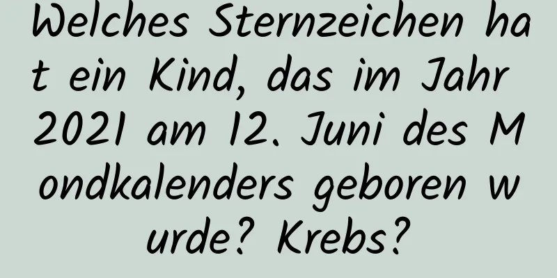 Welches Sternzeichen hat ein Kind, das im Jahr 2021 am 12. Juni des Mondkalenders geboren wurde? Krebs?