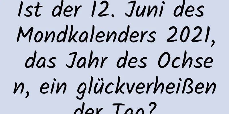 Ist der 12. Juni des Mondkalenders 2021, das Jahr des Ochsen, ein glückverheißender Tag?