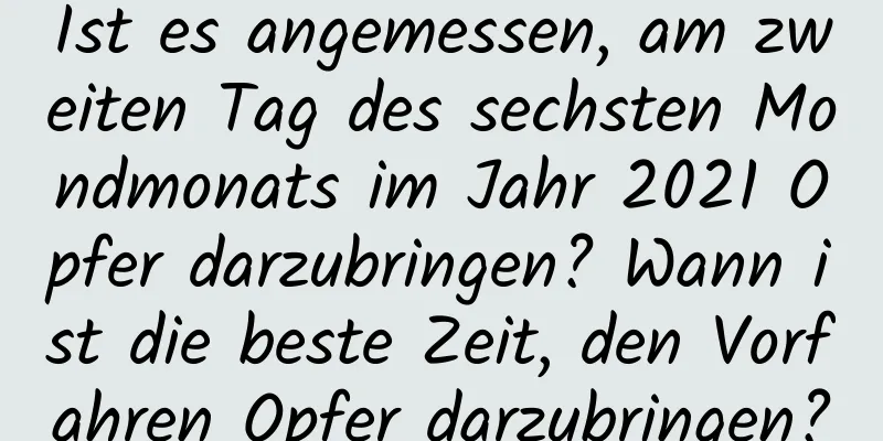 Ist es angemessen, am zweiten Tag des sechsten Mondmonats im Jahr 2021 Opfer darzubringen? Wann ist die beste Zeit, den Vorfahren Opfer darzubringen?