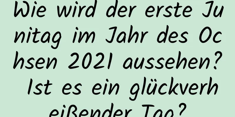 Wie wird der erste Junitag im Jahr des Ochsen 2021 aussehen? Ist es ein glückverheißender Tag?