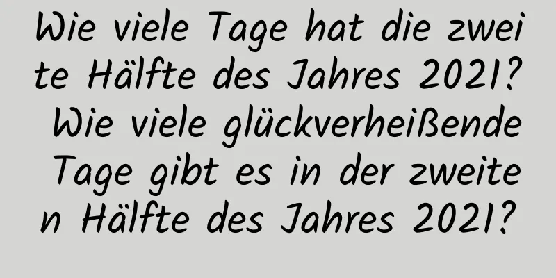 Wie viele Tage hat die zweite Hälfte des Jahres 2021? Wie viele glückverheißende Tage gibt es in der zweiten Hälfte des Jahres 2021?