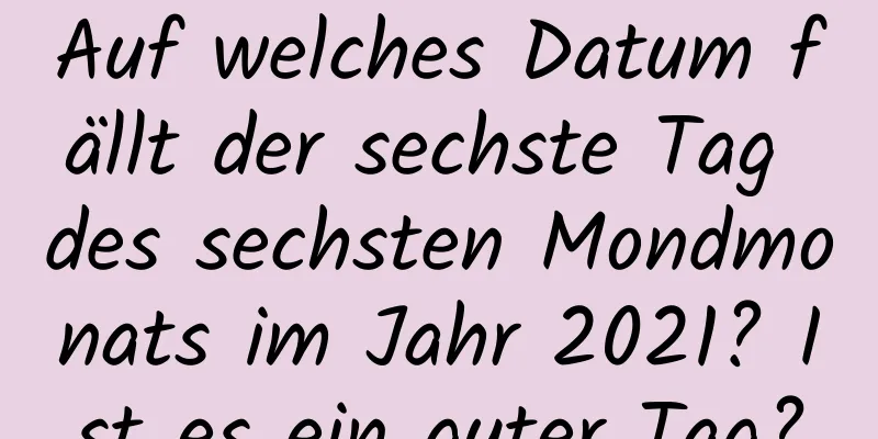 Auf welches Datum fällt der sechste Tag des sechsten Mondmonats im Jahr 2021? Ist es ein guter Tag?