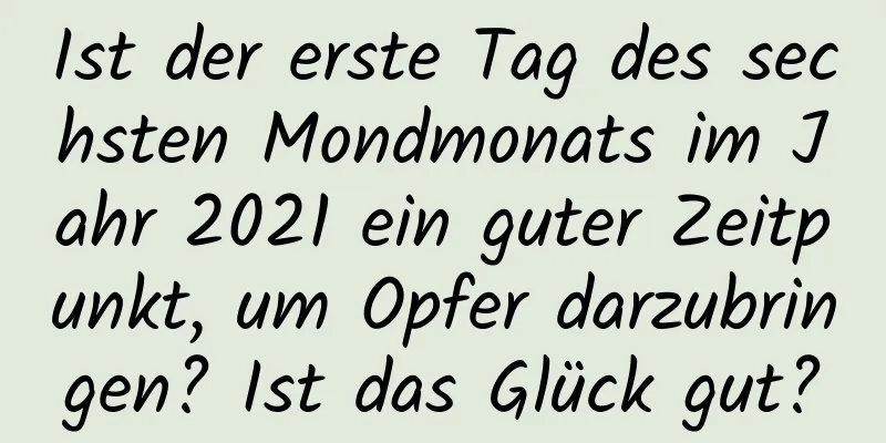 Ist der erste Tag des sechsten Mondmonats im Jahr 2021 ein guter Zeitpunkt, um Opfer darzubringen? Ist das Glück gut?