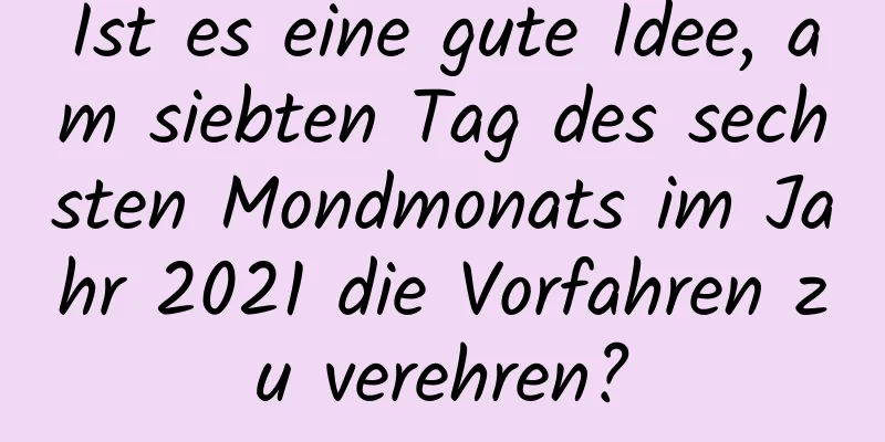 Ist es eine gute Idee, am siebten Tag des sechsten Mondmonats im Jahr 2021 die Vorfahren zu verehren?