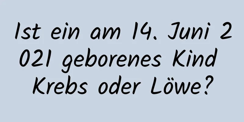 Ist ein am 14. Juni 2021 geborenes Kind Krebs oder Löwe?