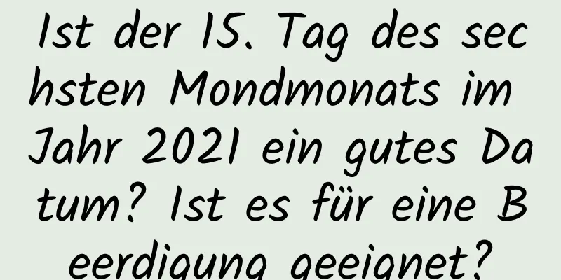 Ist der 15. Tag des sechsten Mondmonats im Jahr 2021 ein gutes Datum? Ist es für eine Beerdigung geeignet?