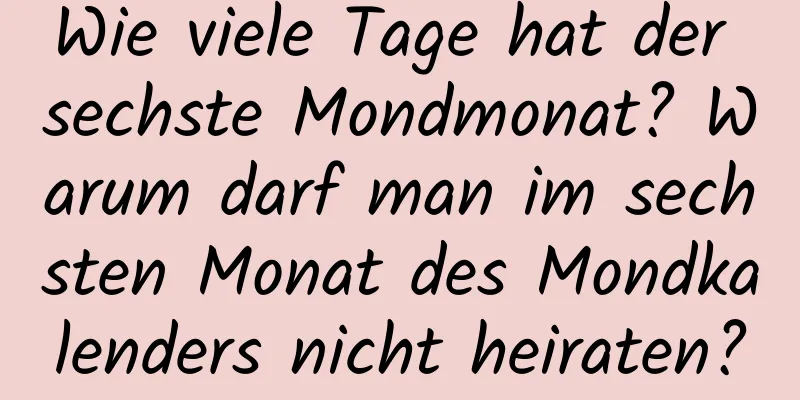 Wie viele Tage hat der sechste Mondmonat? Warum darf man im sechsten Monat des Mondkalenders nicht heiraten?