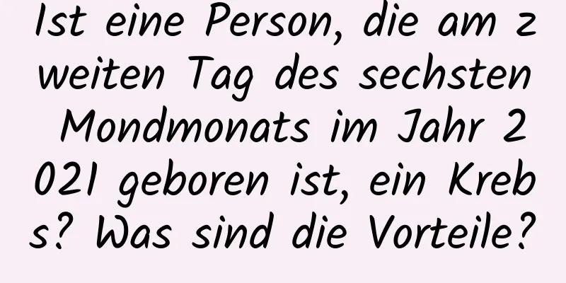 Ist eine Person, die am zweiten Tag des sechsten Mondmonats im Jahr 2021 geboren ist, ein Krebs? Was sind die Vorteile?