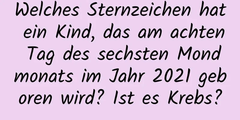 Welches Sternzeichen hat ein Kind, das am achten Tag des sechsten Mondmonats im Jahr 2021 geboren wird? Ist es Krebs?