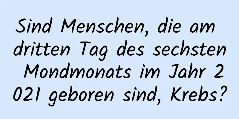 Sind Menschen, die am dritten Tag des sechsten Mondmonats im Jahr 2021 geboren sind, Krebs?