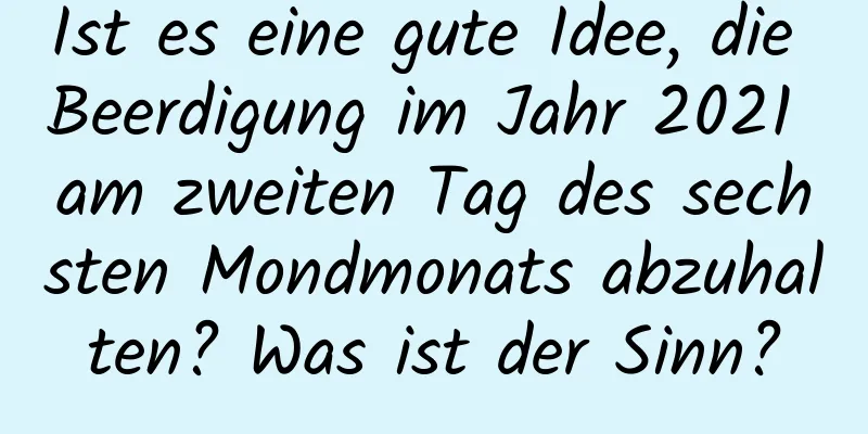 Ist es eine gute Idee, die Beerdigung im Jahr 2021 am zweiten Tag des sechsten Mondmonats abzuhalten? Was ist der Sinn?