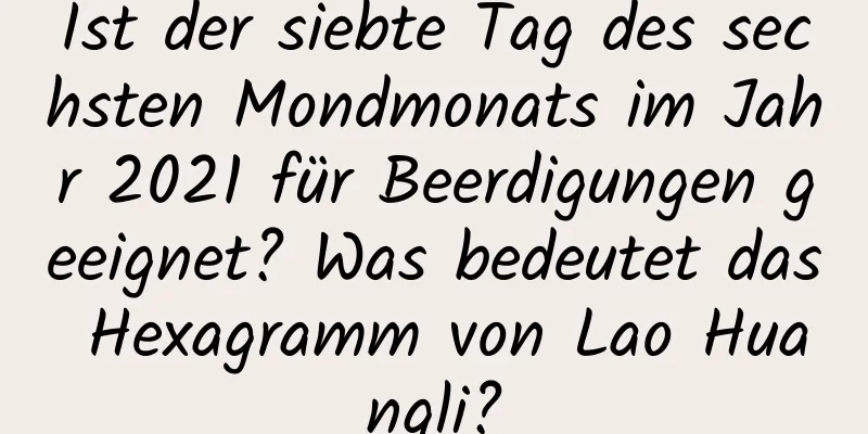 Ist der siebte Tag des sechsten Mondmonats im Jahr 2021 für Beerdigungen geeignet? Was bedeutet das Hexagramm von Lao Huangli?