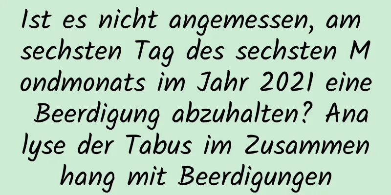 Ist es nicht angemessen, am sechsten Tag des sechsten Mondmonats im Jahr 2021 eine Beerdigung abzuhalten? Analyse der Tabus im Zusammenhang mit Beerdigungen