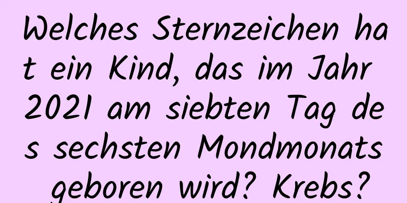 Welches Sternzeichen hat ein Kind, das im Jahr 2021 am siebten Tag des sechsten Mondmonats geboren wird? Krebs?