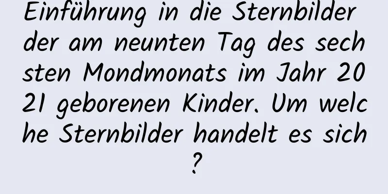 Einführung in die Sternbilder der am neunten Tag des sechsten Mondmonats im Jahr 2021 geborenen Kinder. Um welche Sternbilder handelt es sich?