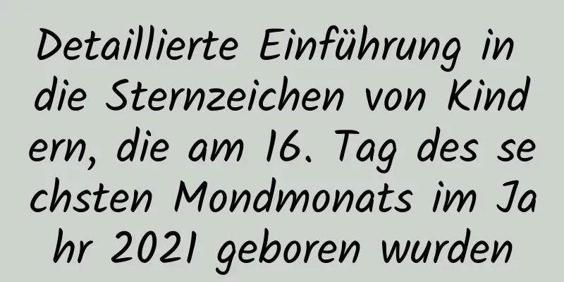 Detaillierte Einführung in die Sternzeichen von Kindern, die am 16. Tag des sechsten Mondmonats im Jahr 2021 geboren wurden