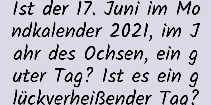 Ist der 17. Juni im Mondkalender 2021, im Jahr des Ochsen, ein guter Tag? Ist es ein glückverheißender Tag?