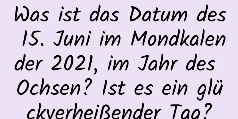 Was ist das Datum des 15. Juni im Mondkalender 2021, im Jahr des Ochsen? Ist es ein glückverheißender Tag?