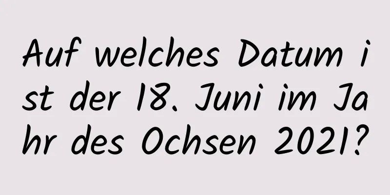 Auf welches Datum ist der 18. Juni im Jahr des Ochsen 2021?