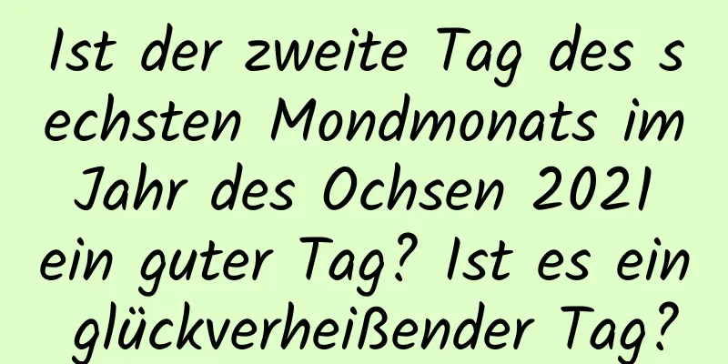 Ist der zweite Tag des sechsten Mondmonats im Jahr des Ochsen 2021 ein guter Tag? Ist es ein glückverheißender Tag?