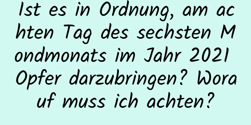 Ist es in Ordnung, am achten Tag des sechsten Mondmonats im Jahr 2021 Opfer darzubringen? Worauf muss ich achten?