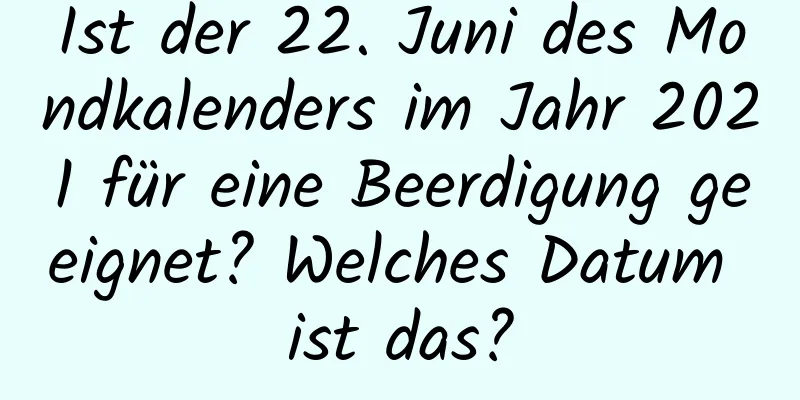 Ist der 22. Juni des Mondkalenders im Jahr 2021 für eine Beerdigung geeignet? Welches Datum ist das?