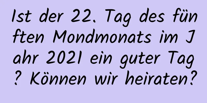 Ist der 22. Tag des fünften Mondmonats im Jahr 2021 ein guter Tag? Können wir heiraten?