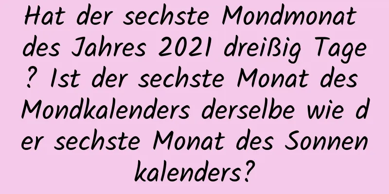 Hat der sechste Mondmonat des Jahres 2021 dreißig Tage? Ist der sechste Monat des Mondkalenders derselbe wie der sechste Monat des Sonnenkalenders?