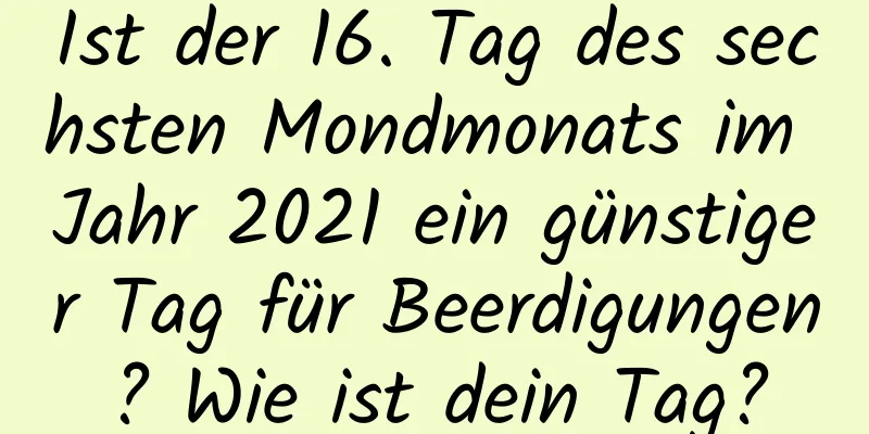 Ist der 16. Tag des sechsten Mondmonats im Jahr 2021 ein günstiger Tag für Beerdigungen? Wie ist dein Tag?