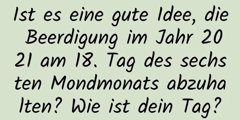 Ist es eine gute Idee, die Beerdigung im Jahr 2021 am 18. Tag des sechsten Mondmonats abzuhalten? Wie ist dein Tag?