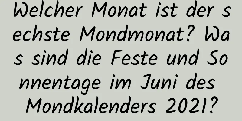 Welcher Monat ist der sechste Mondmonat? Was sind die Feste und Sonnentage im Juni des Mondkalenders 2021?