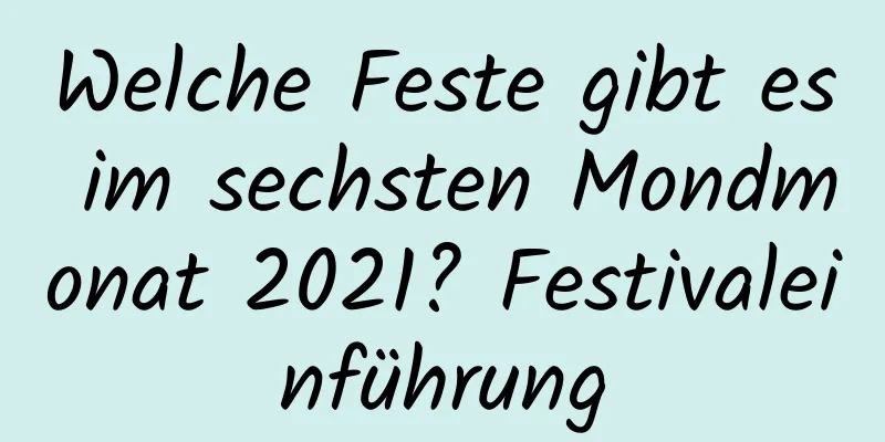 Welche Feste gibt es im sechsten Mondmonat 2021? Festivaleinführung