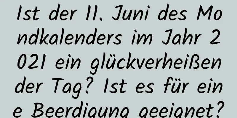 Ist der 11. Juni des Mondkalenders im Jahr 2021 ein glückverheißender Tag? Ist es für eine Beerdigung geeignet?