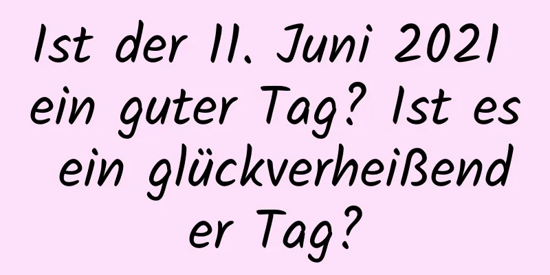 Ist der 11. Juni 2021 ein guter Tag? Ist es ein glückverheißender Tag?