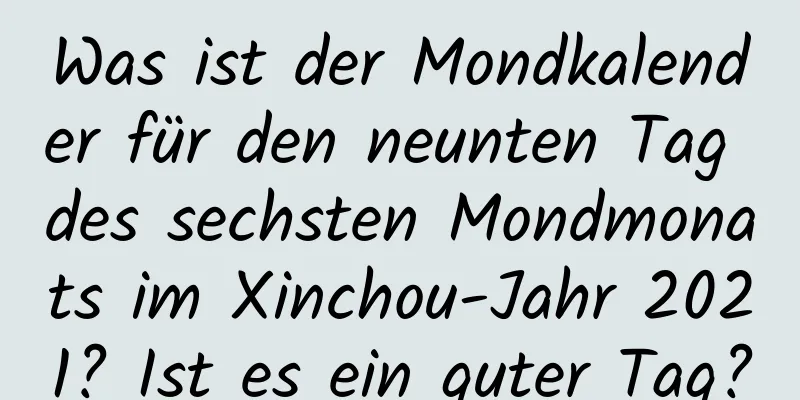 Was ist der Mondkalender für den neunten Tag des sechsten Mondmonats im Xinchou-Jahr 2021? Ist es ein guter Tag?