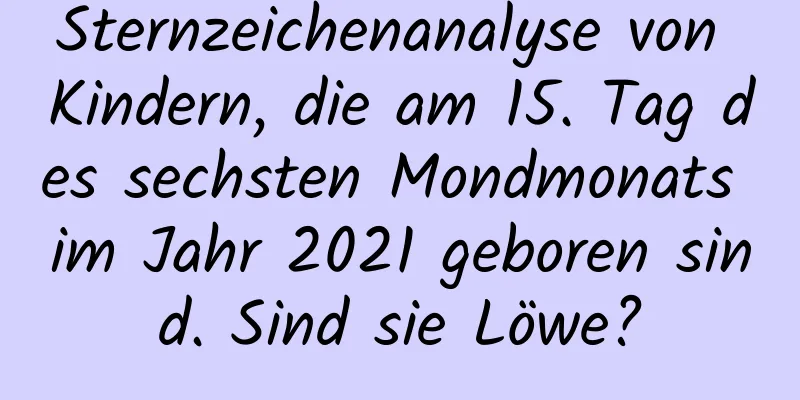 Sternzeichenanalyse von Kindern, die am 15. Tag des sechsten Mondmonats im Jahr 2021 geboren sind. Sind sie Löwe?