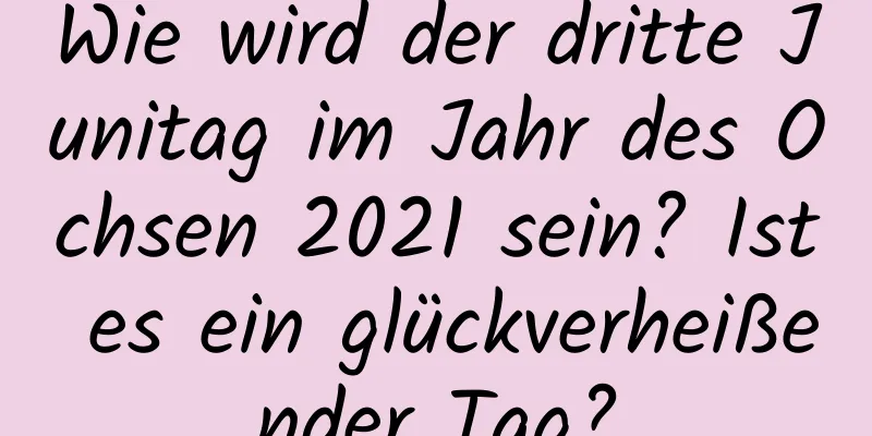 Wie wird der dritte Junitag im Jahr des Ochsen 2021 sein? Ist es ein glückverheißender Tag?