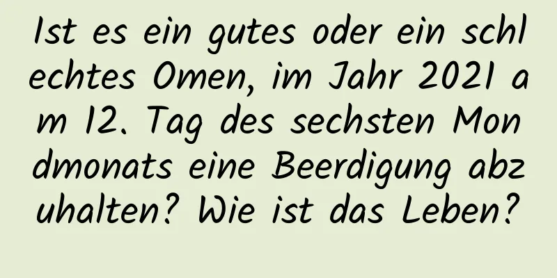 Ist es ein gutes oder ein schlechtes Omen, im Jahr 2021 am 12. Tag des sechsten Mondmonats eine Beerdigung abzuhalten? Wie ist das Leben?