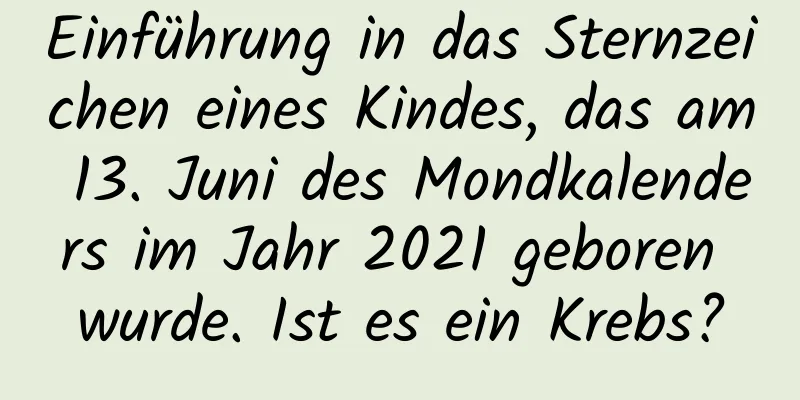 Einführung in das Sternzeichen eines Kindes, das am 13. Juni des Mondkalenders im Jahr 2021 geboren wurde. Ist es ein Krebs?