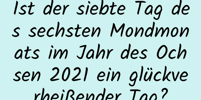 Ist der siebte Tag des sechsten Mondmonats im Jahr des Ochsen 2021 ein glückverheißender Tag?